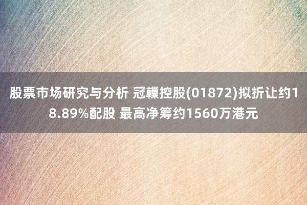 股票市场研究与分析 冠轈控股(01872)拟折让约18.89%配股 最高净筹约1560万港元